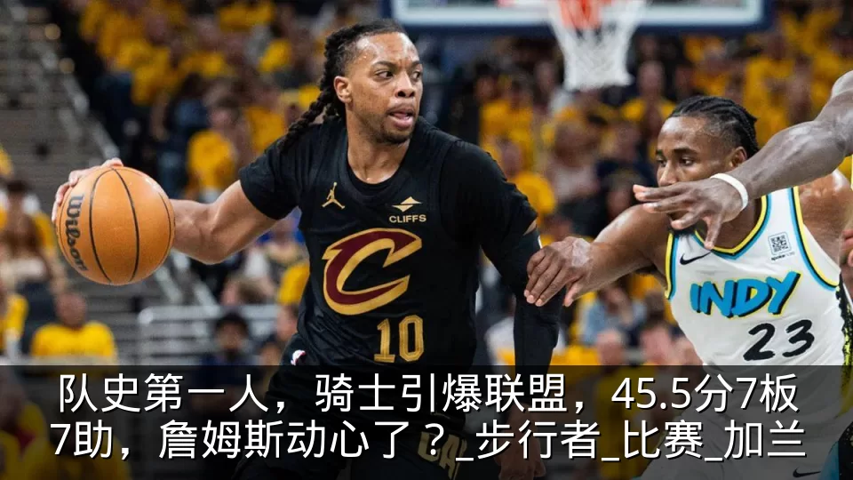 队史第一人,骑士引爆联盟,45.5分7板7助,詹姆斯动心了?_步行者_比赛_加兰