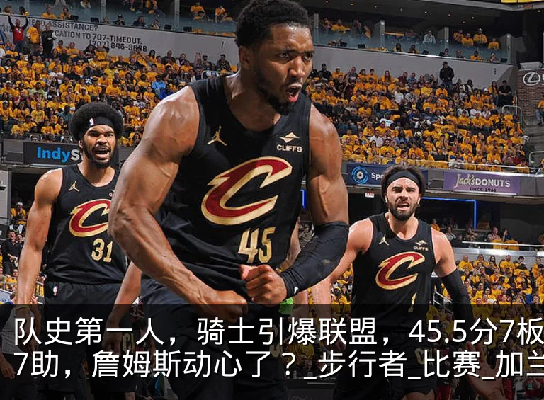 队史第一人,骑士引爆联盟,45.5分7板7助,詹姆斯动心了?_步行者_比赛_加兰