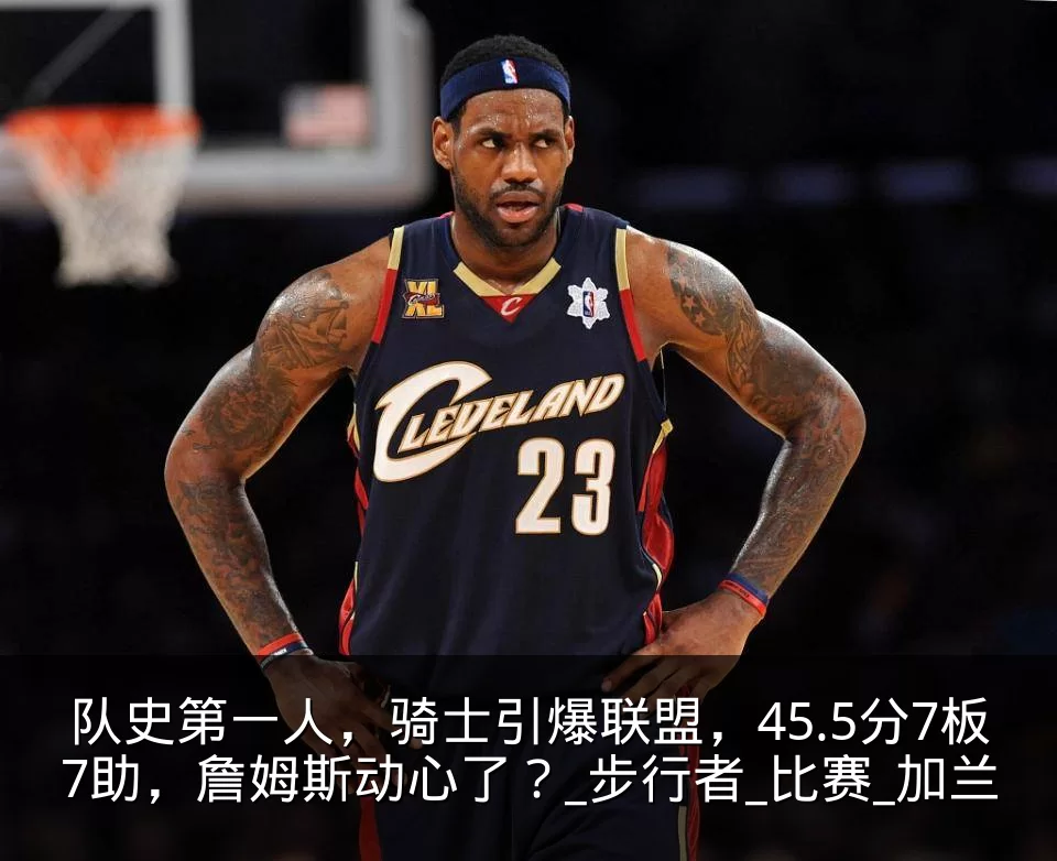 队史第一人,骑士引爆联盟,45.5分7板7助,詹姆斯动心了?_步行者_比赛_加兰