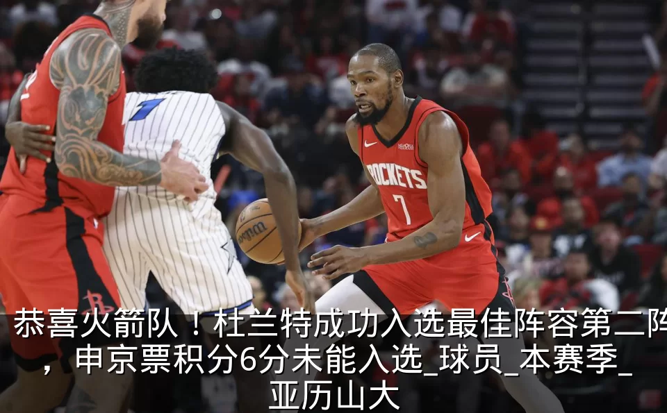 恭喜火箭队!杜兰特成功入选最佳阵容第二阵,申京票积分6分未能入选_球员_本赛季_亚历山大