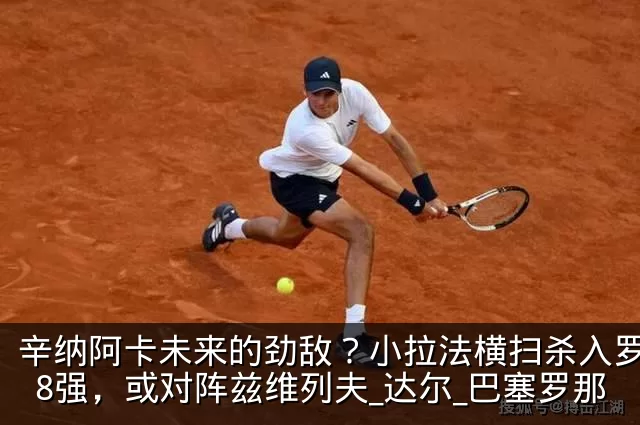 辛纳阿卡未来的劲敌？小拉法横扫杀入罗马站8强，或对阵兹维列夫_达尔_巴塞罗那
